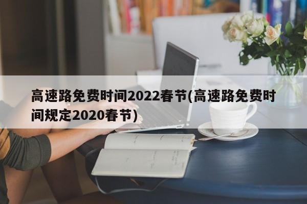 高速路免费时间2022春节(高速路免费时间规定2020春节)