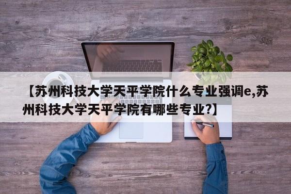 【苏州科技大学天平学院什么专业强调e,苏州科技大学天平学院有哪些专业?】