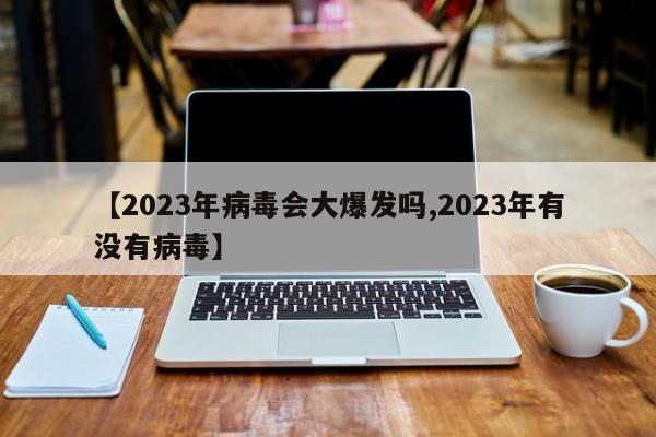 【2023年病毒会大爆发吗,2023年有没有病毒】
