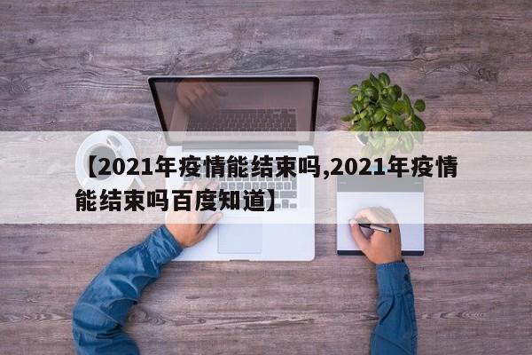 【2021年疫情能结束吗,2021年疫情能结束吗百度知道】