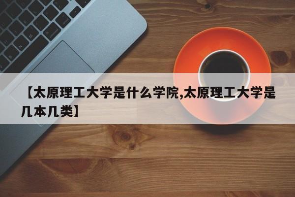 【太原理工大学是什么学院,太原理工大学是几本几类】