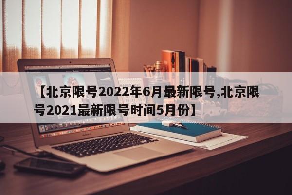 【北京限号2022年6月最新限号,北京限号2021最新限号时间5月份】