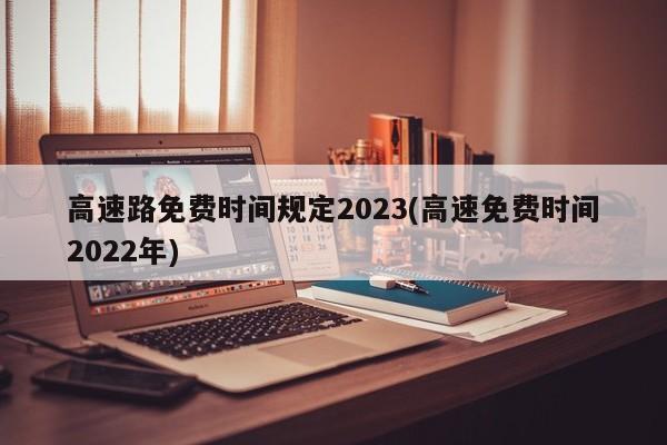 高速路免费时间规定2023(高速免费时间2022年)