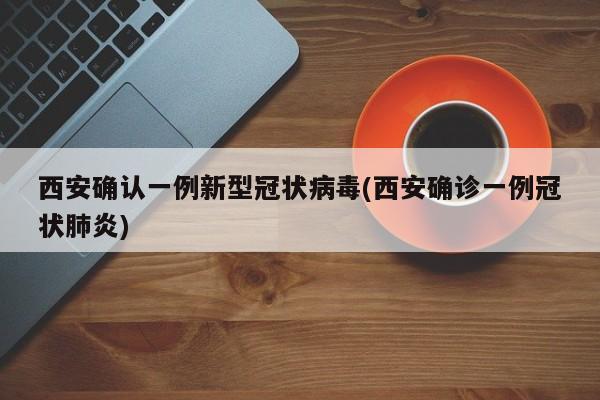 西安确认一例新型冠状病毒(西安确诊一例冠状肺炎)