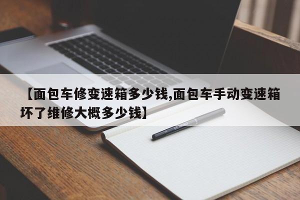 【面包车修变速箱多少钱,面包车手动变速箱坏了维修大概多少钱】