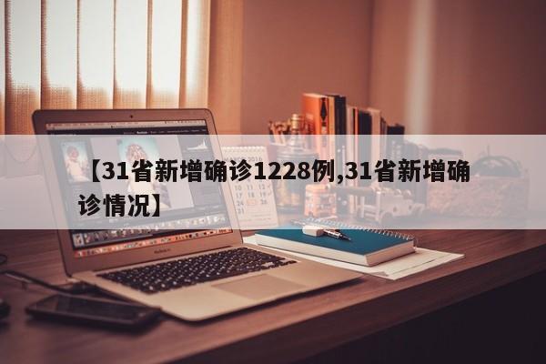 【31省新增确诊1228例,31省新增确诊情况】