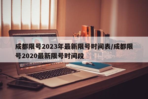 成都限号2023年最新限号时间表/成都限号2020最新限号时间段