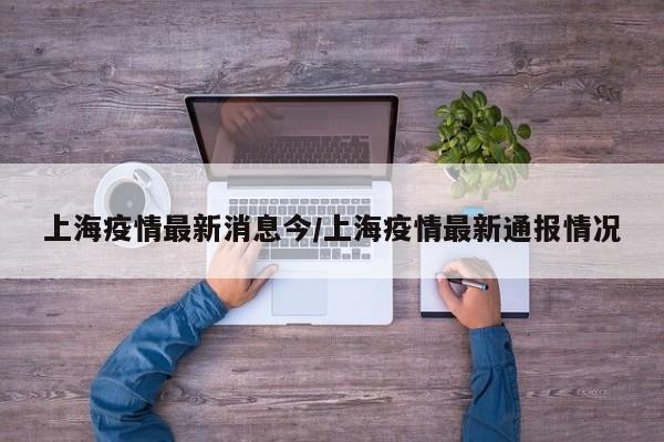 上海疫情最新消息今/上海疫情最新通报情况