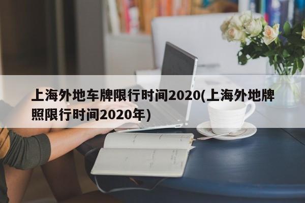 上海外地车牌限行时间2020(上海外地牌照限行时间2020年)