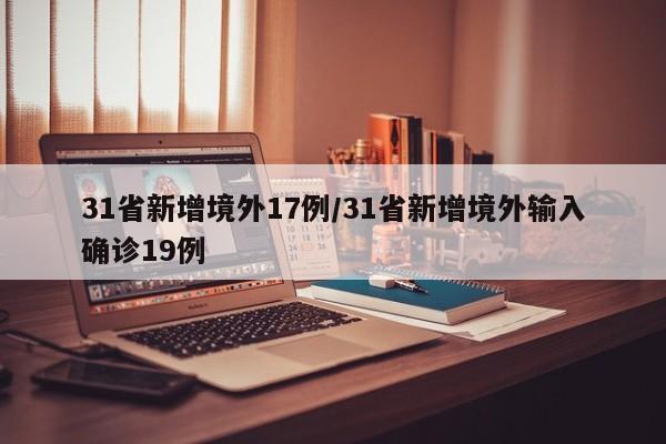 31省新增境外17例/31省新增境外输入确诊19例