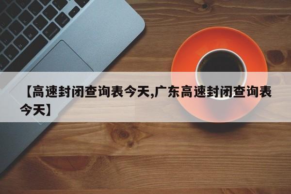 【高速封闭查询表今天,广东高速封闭查询表今天】