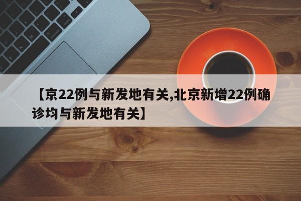 【京22例与新发地有关,北京新增22例确诊均与新发地有关】