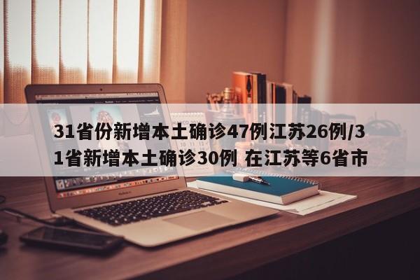 31省份新增本土确诊47例江苏26例/31省新增本土确诊30例 在江苏等6省市