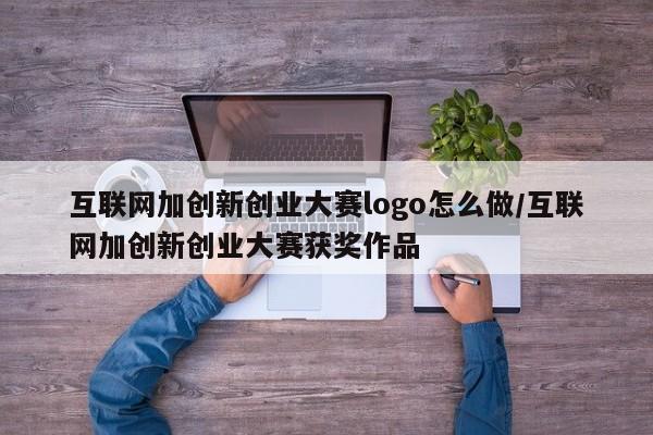 互联网加创新创业大赛logo怎么做/互联网加创新创业大赛获奖作品