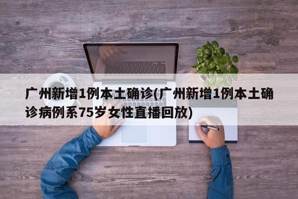广州新增1例本土确诊(广州新增1例本土确诊病例系75岁女性直播回放)