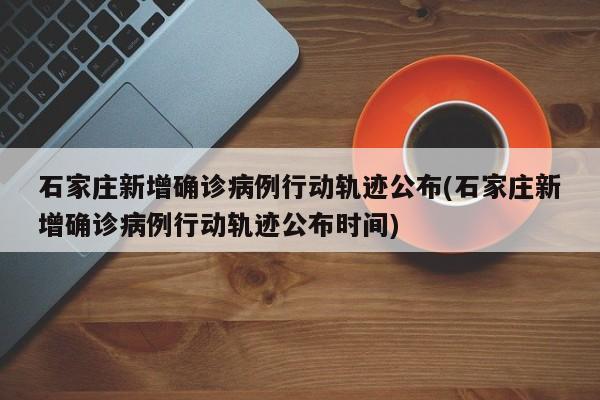 石家庄新增确诊病例行动轨迹公布(石家庄新增确诊病例行动轨迹公布时间)