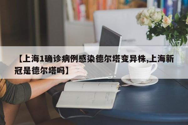 【上海1确诊病例感染德尔塔变异株,上海新冠是德尔塔吗】
