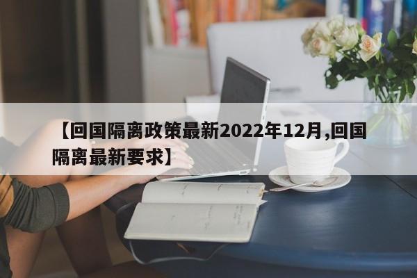 【回国隔离政策最新2022年12月,回国隔离最新要求】