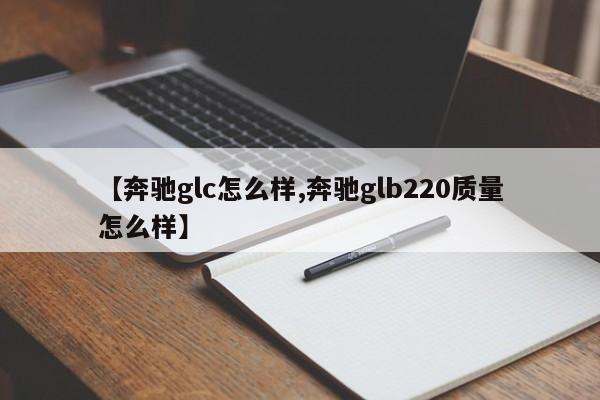 【奔驰glc怎么样,奔驰glb220质量怎么样】