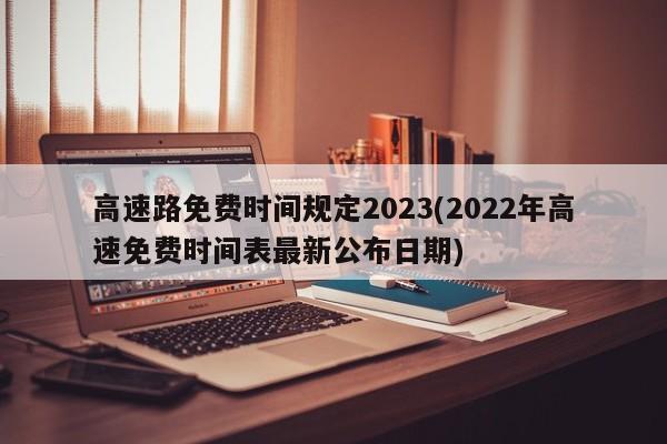 高速路免费时间规定2023(2022年高速免费时间表最新公布日期)
