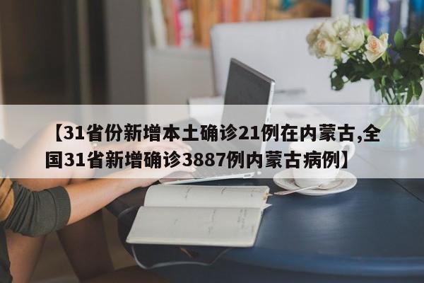 【31省份新增本土确诊21例在内蒙古,全国31省新增确诊3887例内蒙古病例】