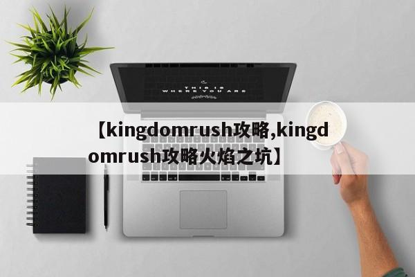 【kingdomrush攻略,kingdomrush攻略火焰之坑】