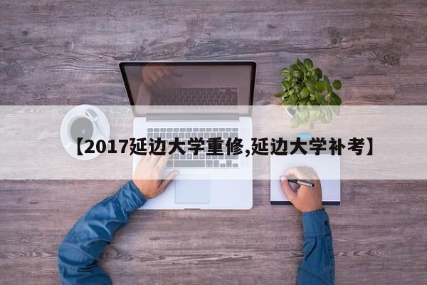 【2017延边大学重修,延边大学补考】