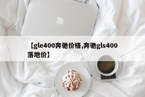 【gle400奔驰价格,奔驰gls400落地价】