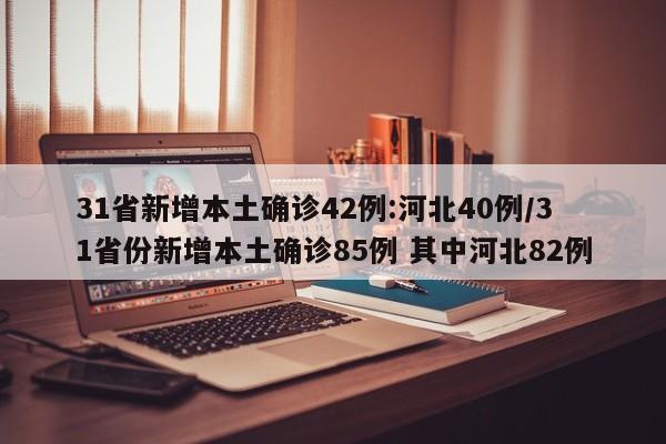 31省新增本土确诊42例:河北40例/31省份新增本土确诊85例 其中河北82例