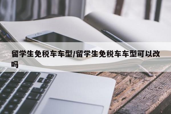 留学生免税车车型/留学生免税车车型可以改吗