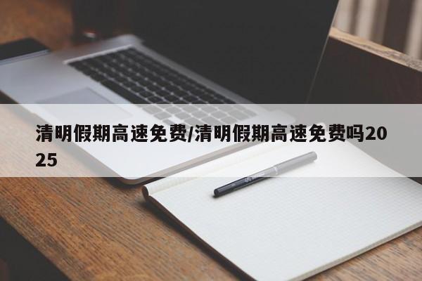清明假期高速免费/清明假期高速免费吗2025