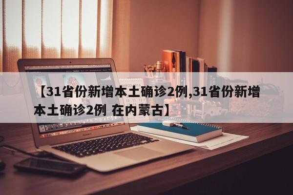 【31省份新增本土确诊2例,31省份新增本土确诊2例 在内蒙古】
