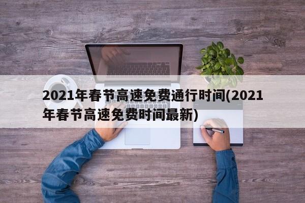 2021年春节高速免费通行时间(2021年春节高速免费时间最新)