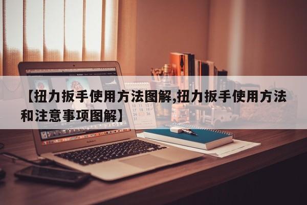 【扭力扳手使用方法图解,扭力扳手使用方法和注意事项图解】