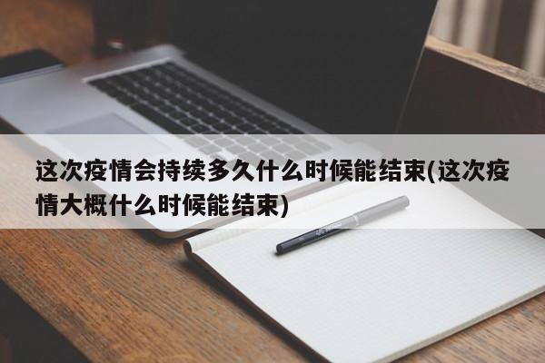 这次疫情会持续多久什么时候能结束(这次疫情大概什么时候能结束)