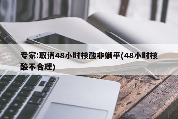 专家:取消48小时核酸非躺平(48小时核酸不合理)