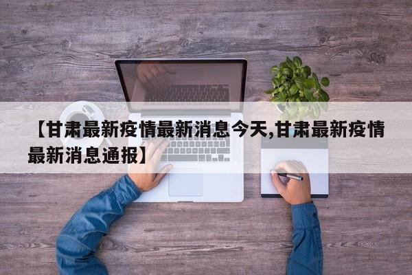 【甘肃最新疫情最新消息今天,甘肃最新疫情最新消息通报】