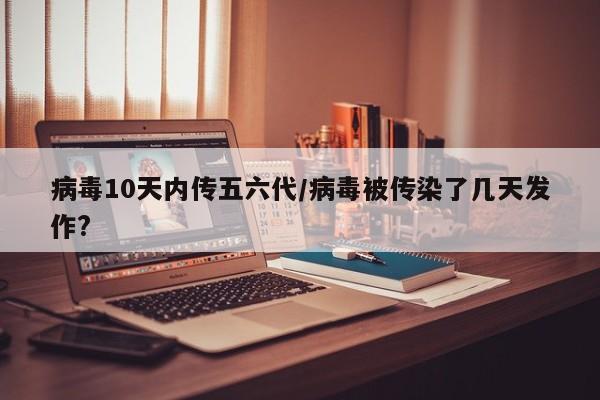 病毒10天内传五六代/病毒被传染了几天发作?
