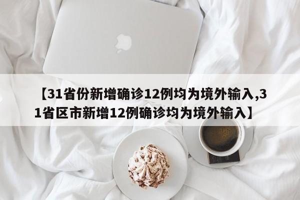 【31省份新增确诊12例均为境外输入,31省区市新增12例确诊均为境外输入】