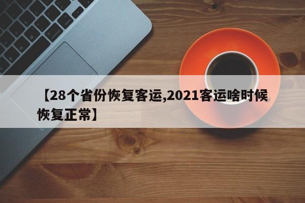 【28个省份恢复客运,2021客运啥时候恢复正常】