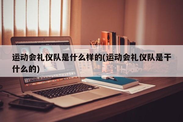 运动会礼仪队是什么样的(运动会礼仪队是干什么的)
