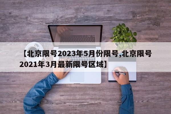 【北京限号2023年5月份限号,北京限号2021年3月最新限号区域】
