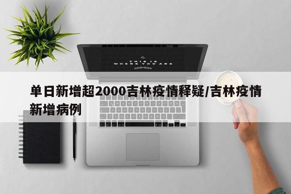 单日新增超2000吉林疫情释疑/吉林疫情新增病例