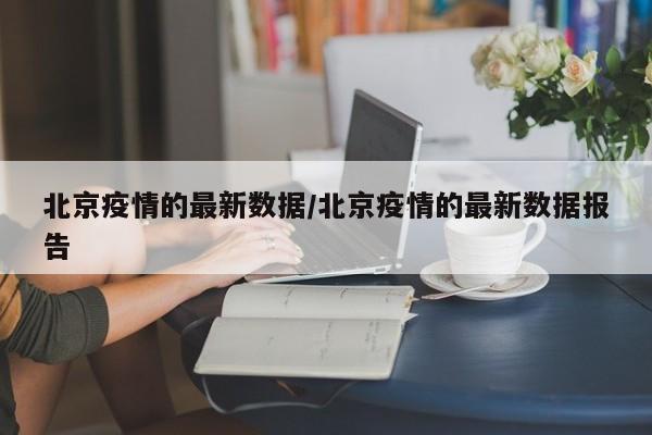 北京疫情的最新数据/北京疫情的最新数据报告