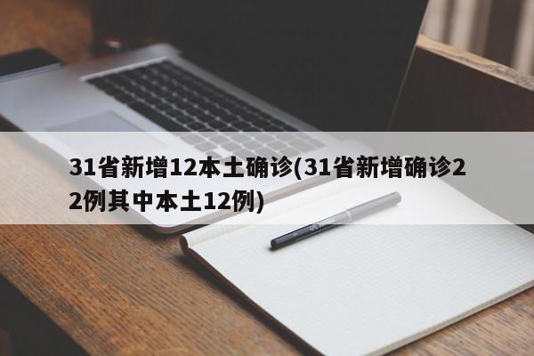 31省新增12本土确诊(31省新增确诊22例其中本土12例)