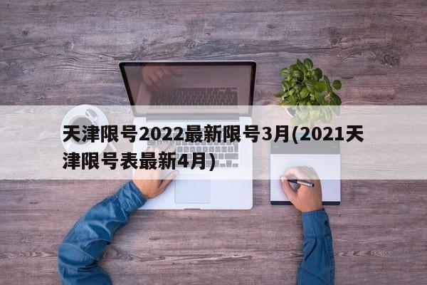 天津限号2022最新限号3月(2021天津限号表最新4月)