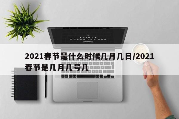 2021春节是什么时候几月几日/2021春节是几月几号几