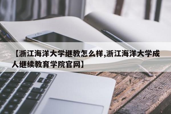 【浙江海洋大学继教怎么样,浙江海洋大学成人继续教育学院官网】