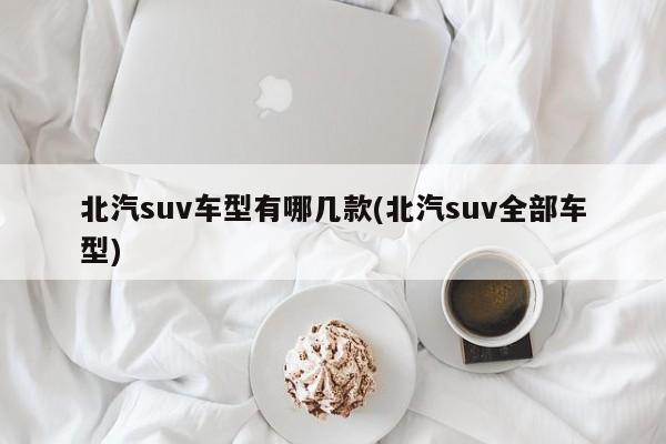 北汽suv车型有哪几款(北汽suv全部车型)