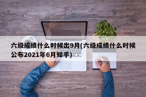 六级成绩什么时候出9月(六级成绩什么时候公布2021年6月知乎)